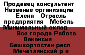 Продавец-консультант › Название организации ­ Елена › Отрасль предприятия ­ Мебель › Минимальный оклад ­ 20 000 - Все города Работа » Вакансии   . Башкортостан респ.,Мечетлинский р-н